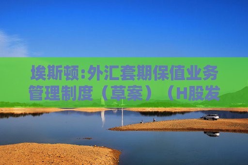 埃斯顿:外汇套期保值业务管理制度（草案）（H股发行并上市后适用）