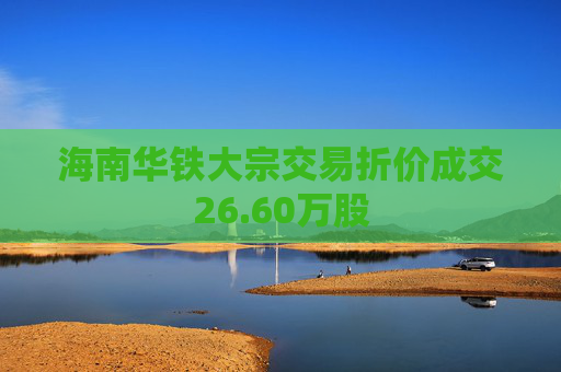 海南华铁大宗交易折价成交26.60万股  第1张