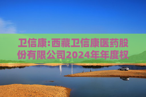 卫信康:西藏卫信康医药股份有限公司2024年年度权益分派实施公告