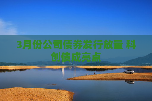 3月份公司债券发行放量 科创债成亮点