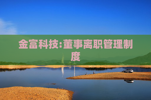 金富科技:董事离职管理制度