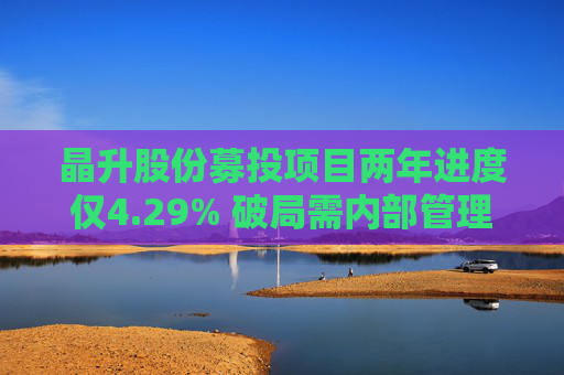 晶升股份募投项目两年进度仅4.29% 破局需内部管理与外部监管共同发力