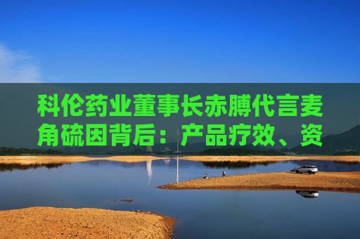 科伦药业董事长赤膊代言麦角硫因背后：产品疗效、资质争议不断 业绩高压下急需新故事？  第1张