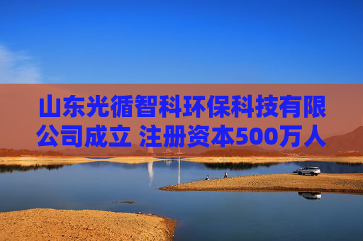 山东光循智科环保科技有限公司成立 注册资本500万人民币