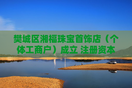 樊城区湘福珠宝首饰店（个体工商户）成立 注册资本300万人民币