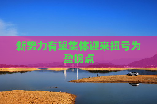 新势力有望集体迎来扭亏为盈拐点
