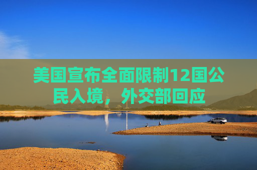 美国宣布全面限制12国公民入境，外交部回应