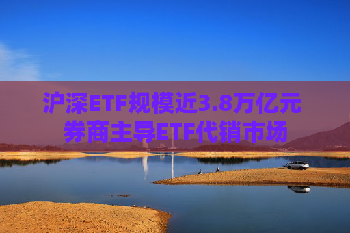 沪深ETF规模近3.8万亿元 券商主导ETF代销市场