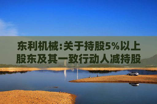 东利机械:关于持股5%以上股东及其一致行动人减持股份的预披露公告