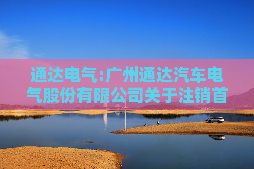 通达电气:广州通达汽车电气股份有限公司关于注销首次公开发行股票募集资金专项账户并将余额永久补充流动资金的公告