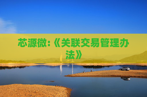 芯源微:《关联交易管理办法》