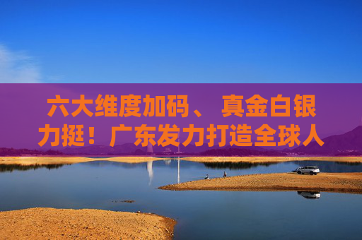 六大维度加码、 真金白银力挺！广东发力打造全球人工智能与机器人产业高地