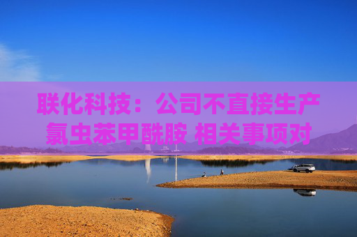 联化科技：公司不直接生产氯虫苯甲酰胺 相关事项对公司整体影响有限