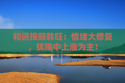 和讯投顾韩旺：情绪大修复，犹豫中上涨为主！