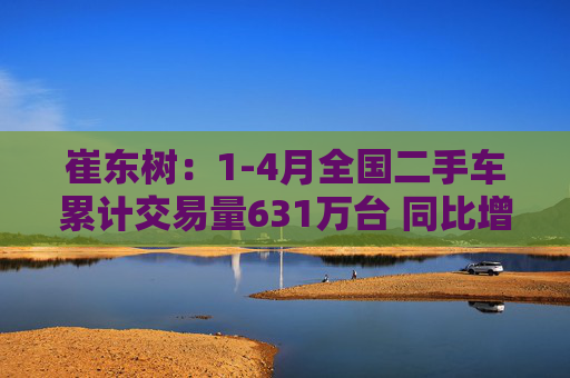 崔东树：1-4月全国二手车累计交易量631万台 同比增0.5%
