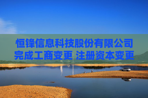 恒锋信息科技股份有限公司完成工商变更 注册资本变更增至16449万元