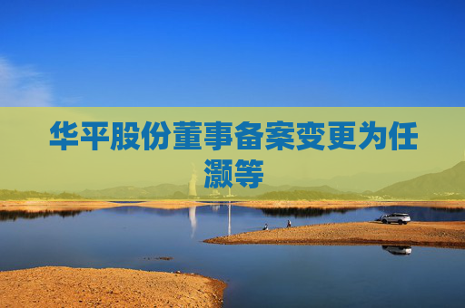 华平股份董事备案变更为任灏等
