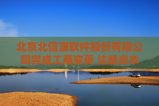 北京北信源软件股份有限公司完成工商变更 注册资本增至51343万元
