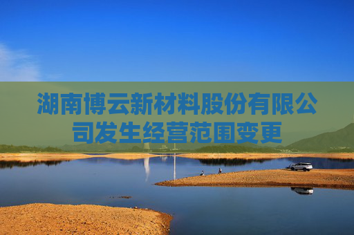 湖南博云新材料股份有限公司发生经营范围变更