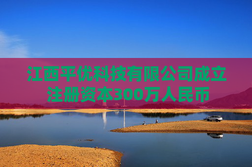 江西平优科技有限公司成立 注册资本300万人民币