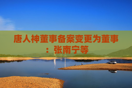 唐人神董事备案变更为董事：张南宁等