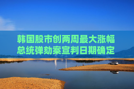 韩国股市创两周最大涨幅 总统弹劾案宣判日期确定 日股平收