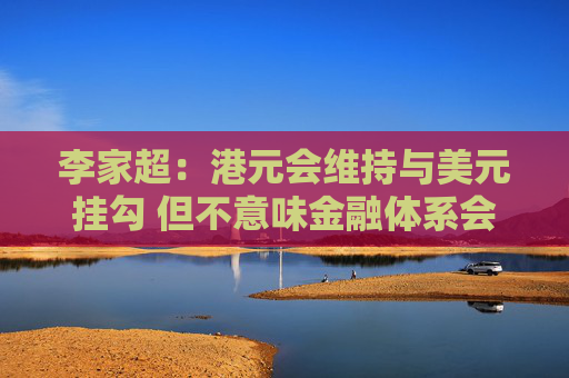 李家超：港元会维持与美元挂勾 但不意味金融体系会单独依赖联系汇率制度