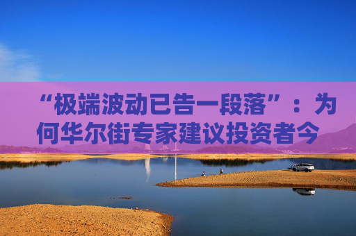 “极端波动已告一段落”：为何华尔街专家建议投资者今夏稍作休整