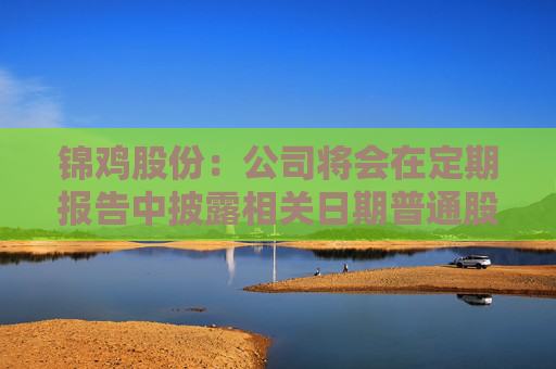 锦鸡股份：公司将会在定期报告中披露相关日期普通股股东总数