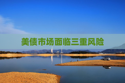 美债市场面临三重风险